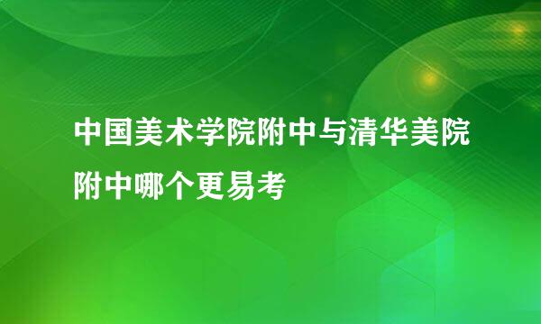 中国美术学院附中与清华美院附中哪个更易考