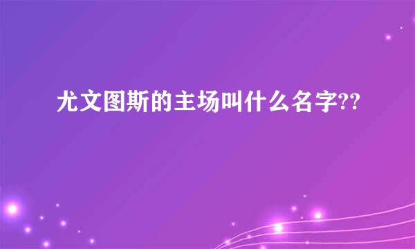 尤文图斯的主场叫什么名字??