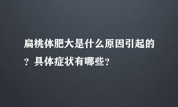 扁桃体肥大是什么原因引起的？具体症状有哪些？