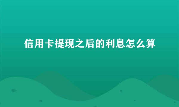 信用卡提现之后的利息怎么算