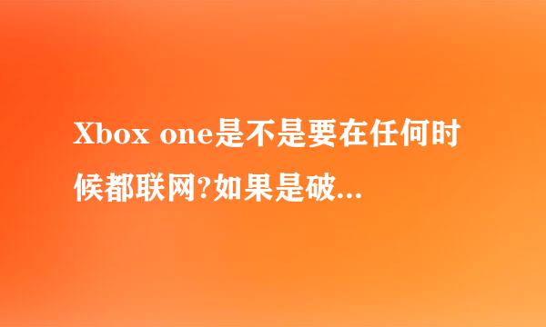 Xbox one是不是要在任何时候都联网?如果是破解机的话，玩单机游戏的时候还能和别人联机吗(正版