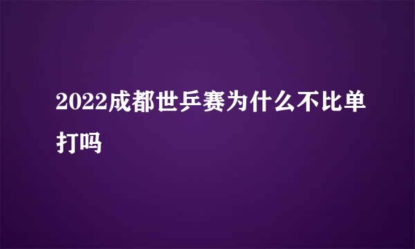 2022成都世乒赛为什么不比单打吗