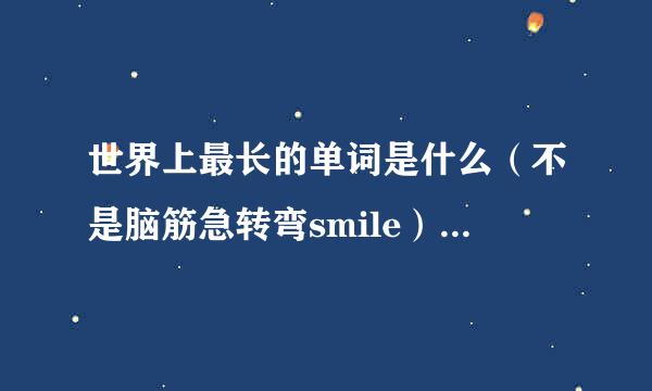 世界上最长的单词是什么（不是脑筋急转弯smile）好像有一个什么蛋白质的英语单词很长很长