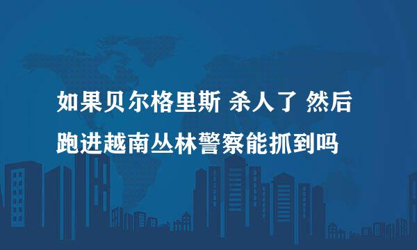 如果贝尔格里斯 杀人了 然后跑进越南丛林警察能抓到吗