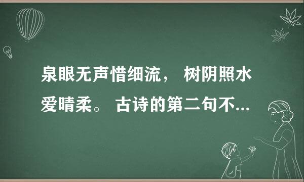 泉眼无声惜细流， 树阴照水爱晴柔。 古诗的第二句不是树荫照水（弄轻）柔。最佳答案有误导嫌疑。望及时改