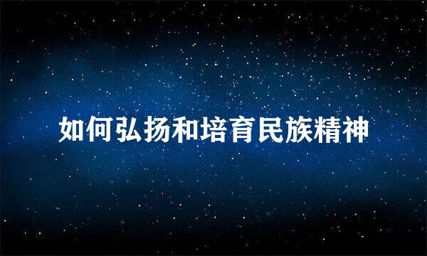 如何弘扬和培育民族精神