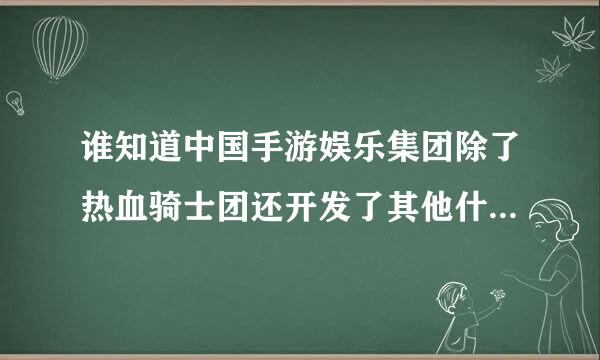 谁知道中国手游娱乐集团除了热血骑士团还开发了其他什么游戏吗?这公司听说很牛叉。