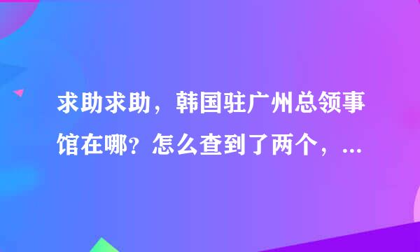 求助求助，韩国驻广州总领事馆在哪？怎么查到了两个，一个在赤岗，一个在天河的珠江东路