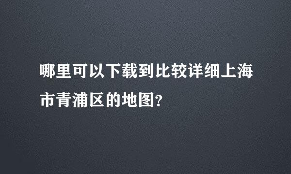 哪里可以下载到比较详细上海市青浦区的地图？