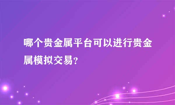 哪个贵金属平台可以进行贵金属模拟交易？