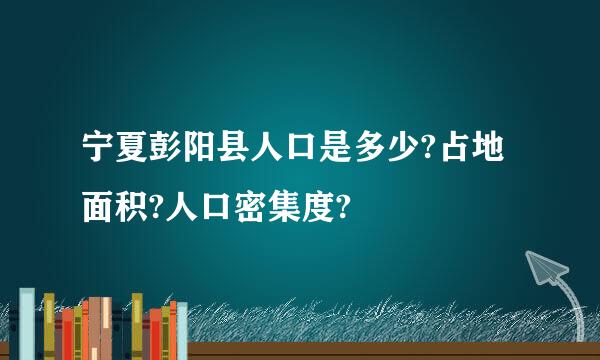 宁夏彭阳县人口是多少?占地面积?人口密集度?