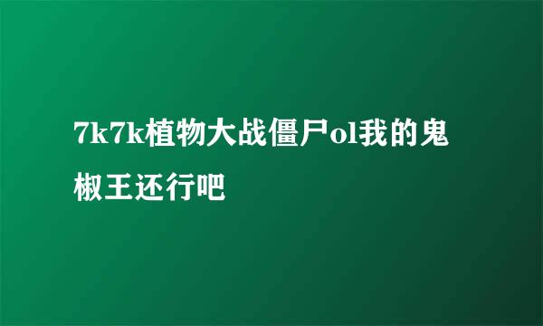 7k7k植物大战僵尸ol我的鬼椒王还行吧