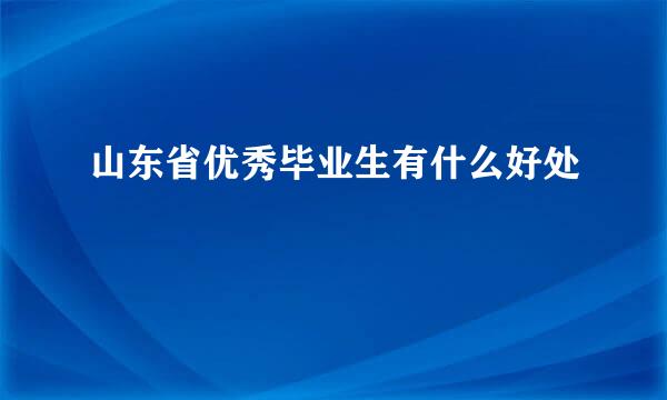 山东省优秀毕业生有什么好处