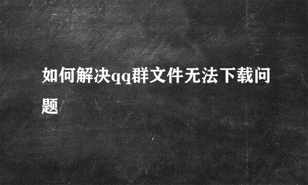 如何解决qq群文件无法下载问题