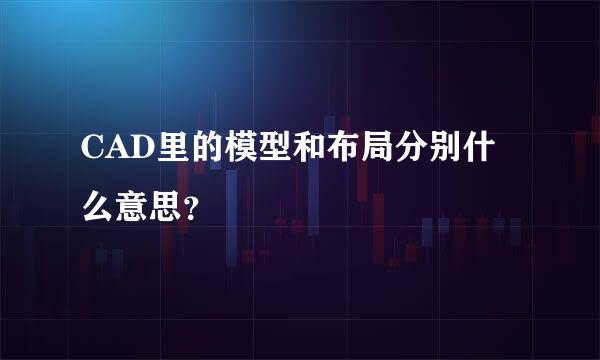 CAD里的模型和布局分别什么意思？