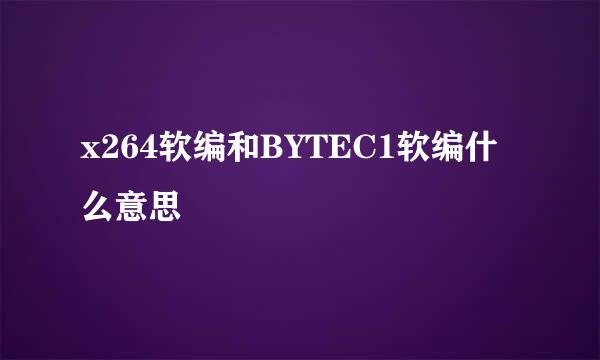 x264软编和BYTEC1软编什么意思