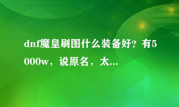 dnf魔皇刷图什么装备好？有5000w，说原名，太久没玩不知道你们说的装备名字