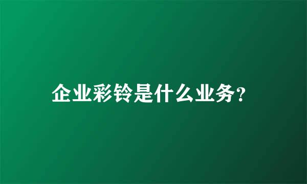 企业彩铃是什么业务？