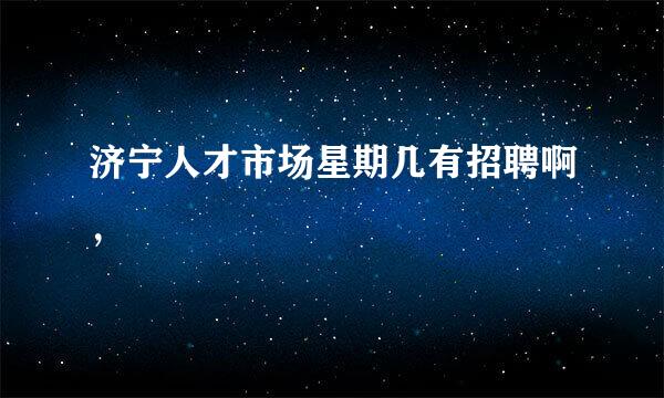 济宁人才市场星期几有招聘啊，