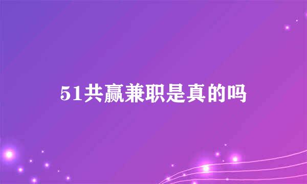 51共赢兼职是真的吗