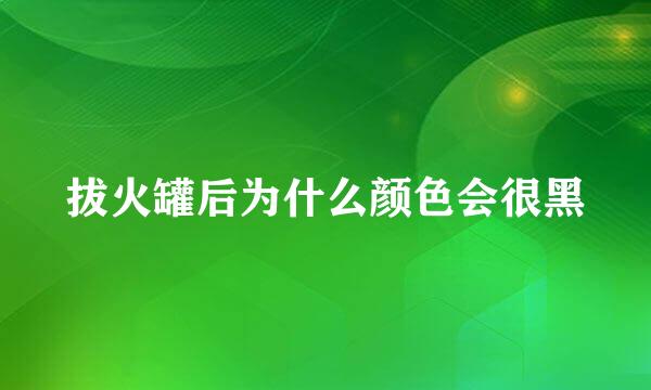 拔火罐后为什么颜色会很黑