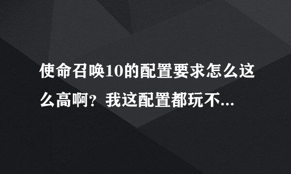 使命召唤10的配置要求怎么这么高啊？我这配置都玩不了了，上图！