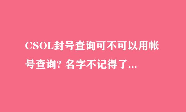 CSOL封号查询可不可以用帐号查询? 名字不记得了...