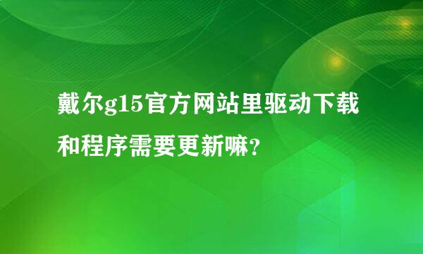 戴尔g15官方网站里驱动下载和程序需要更新嘛？