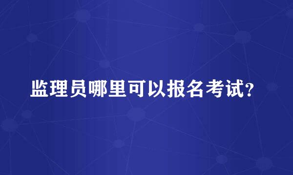 监理员哪里可以报名考试？