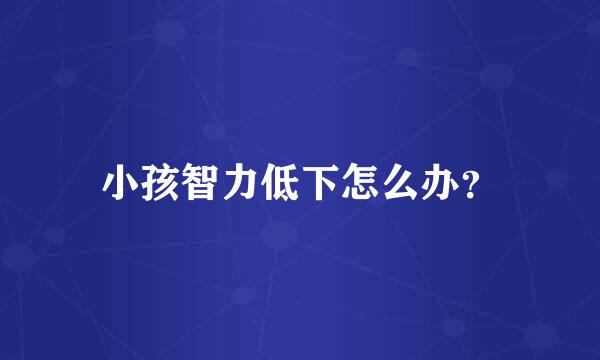 小孩智力低下怎么办？