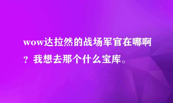 wow达拉然的战场军官在哪啊？我想去那个什么宝库。