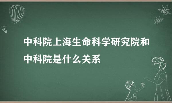 中科院上海生命科学研究院和中科院是什么关系