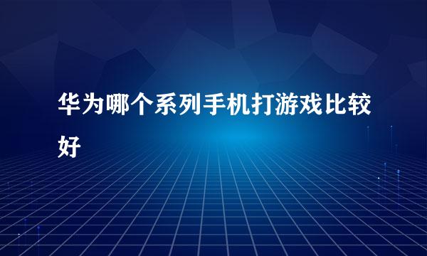 华为哪个系列手机打游戏比较好