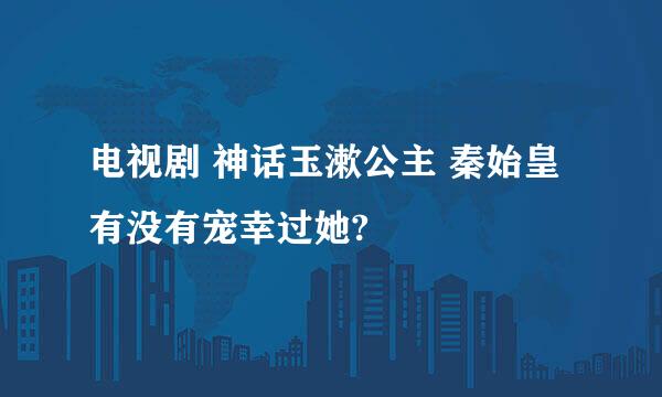 电视剧 神话玉漱公主 秦始皇有没有宠幸过她?