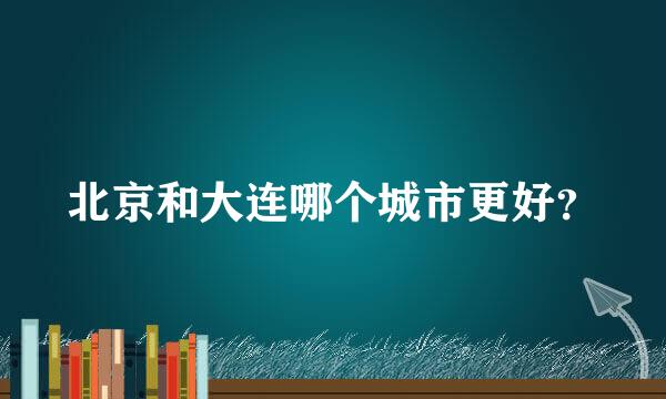 北京和大连哪个城市更好？