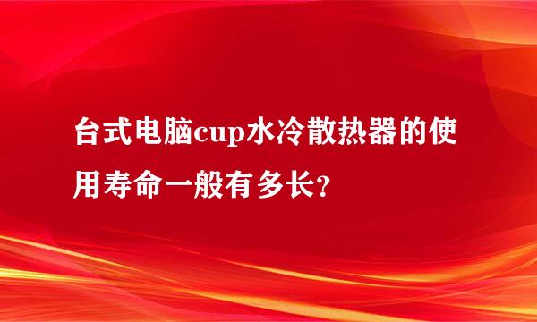 台式电脑cup水冷散热器的使用寿命一般有多长？