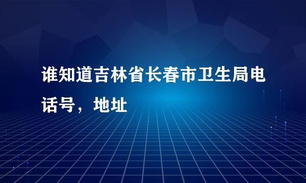 谁知道吉林省长春市卫生局电话号，地址