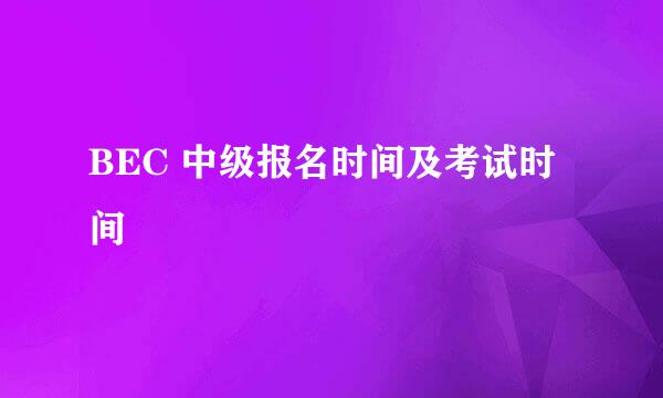 BEC 中级报名时间及考试时间