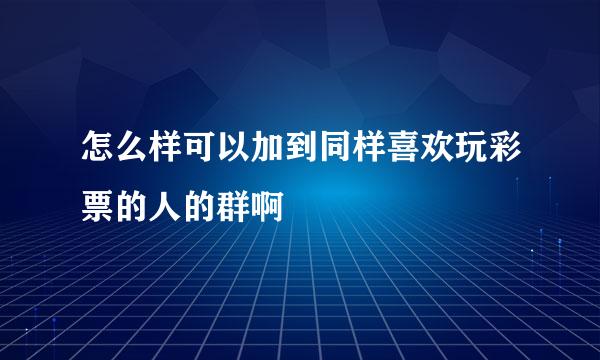 怎么样可以加到同样喜欢玩彩票的人的群啊