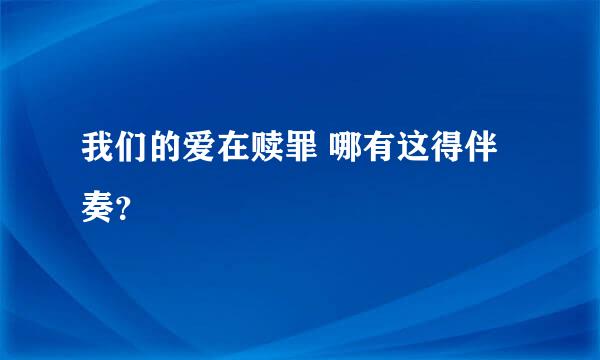 我们的爱在赎罪 哪有这得伴奏？