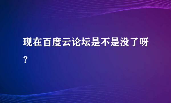 现在百度云论坛是不是没了呀？