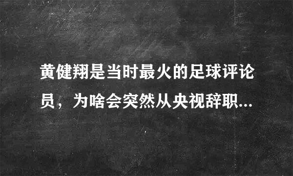 黄健翔是当时最火的足球评论员，为啥会突然从央视辞职？有何内幕？