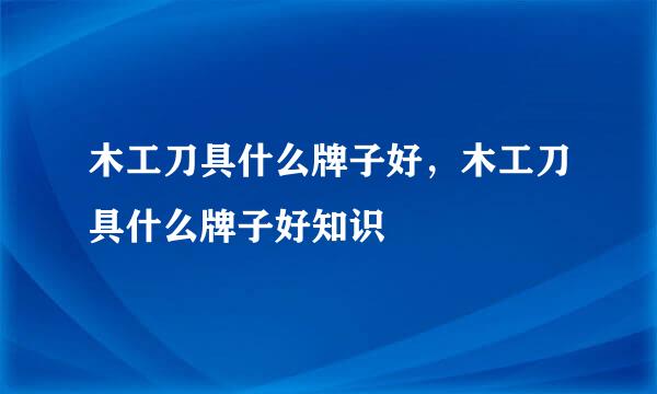 木工刀具什么牌子好，木工刀具什么牌子好知识