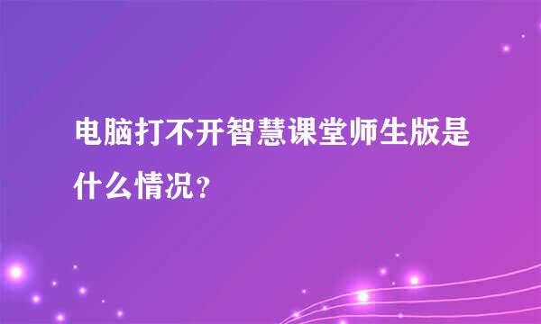 电脑打不开智慧课堂师生版是什么情况？