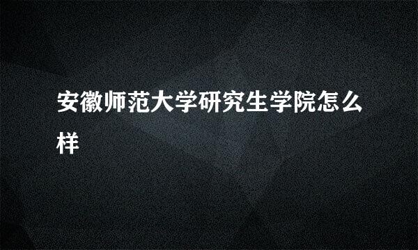 安徽师范大学研究生学院怎么样