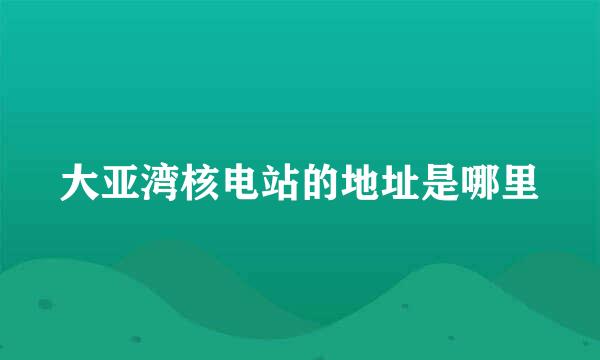 大亚湾核电站的地址是哪里