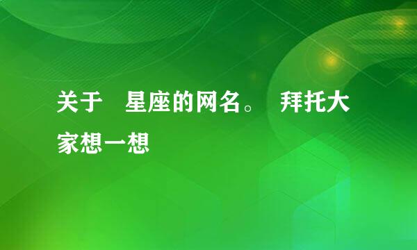 关于   星座的网名。  拜托大家想一想