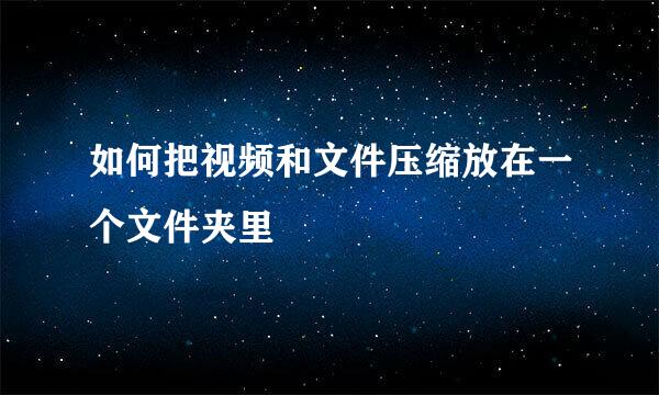 如何把视频和文件压缩放在一个文件夹里