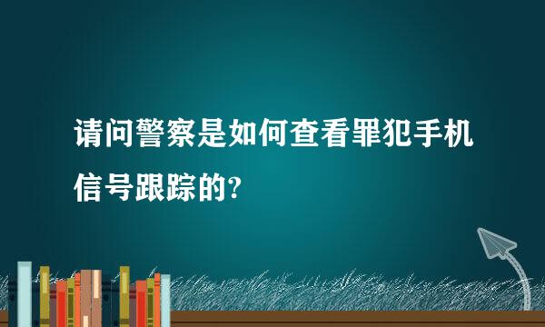 请问警察是如何查看罪犯手机信号跟踪的?