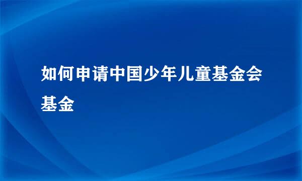 如何申请中国少年儿童基金会基金